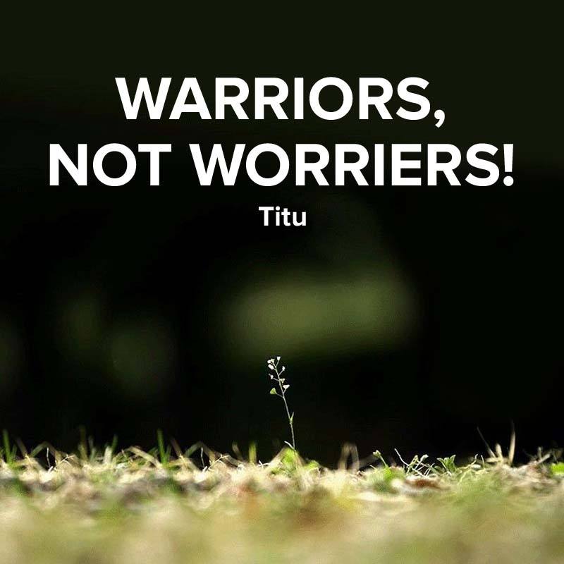 WARRIORS, NOT WORRIERS!