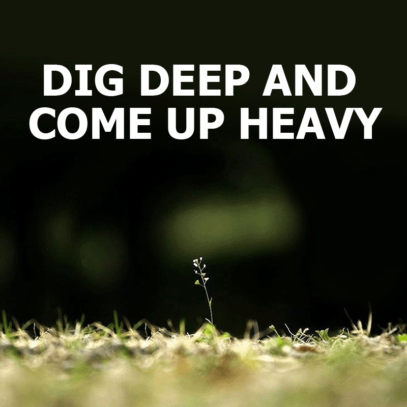 Dig Deep and Come Up Heavy