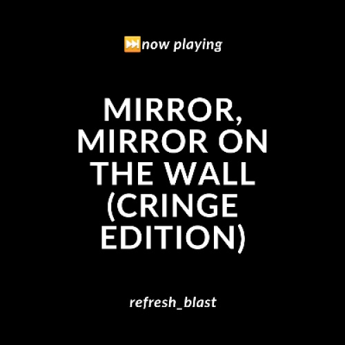 Mirror, Mirror on the Wall (Cringe Edition)